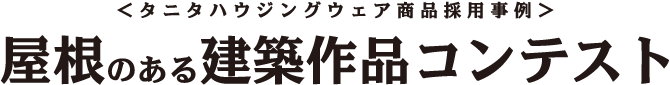 ＜ タニタハウジングウェア商品採用事例＞ 屋根のある建築作品コンテスト