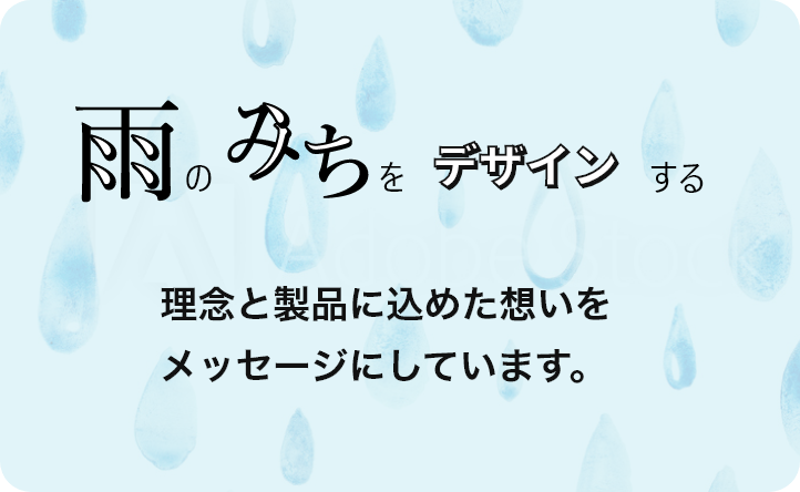 雨のみちをデザインする 理念と製品に込めた想いをメッセージにしています。